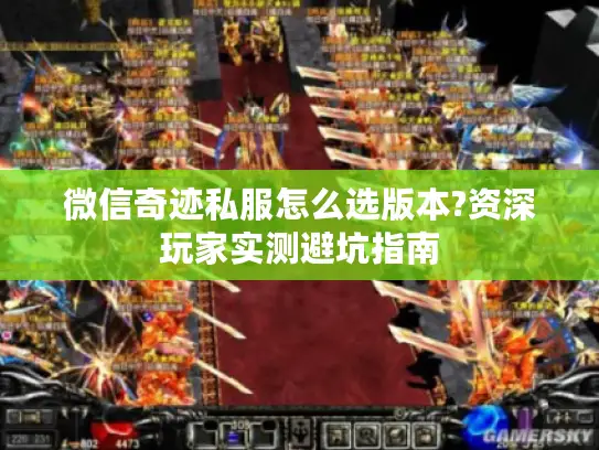 微信奇迹私服怎么选版本?资深玩家实测避坑指南
