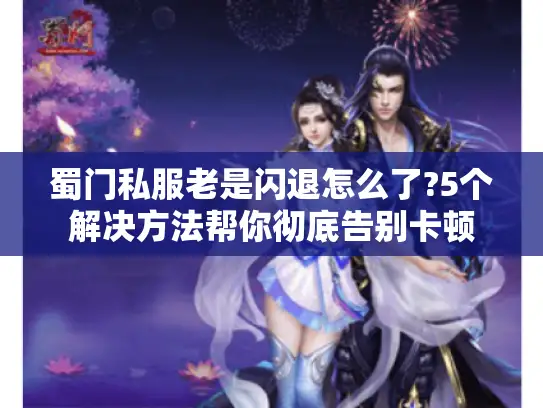 蜀门私服老是闪退怎么了?5个解决方法帮你彻底告别卡顿