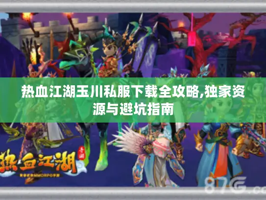 热血江湖玉川私服下载全攻略,独家资源与避坑指南 热血江湖玉川私服下载全攻略,独家资源与避坑指南