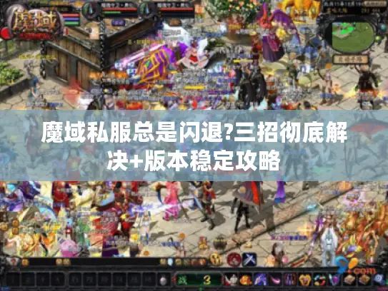 魔域私服总是闪退?三招彻底解决+版本稳定攻略