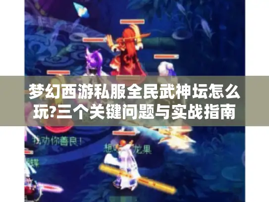 梦幻西游私服全民武神坛怎么玩?三个关键问题与实战指南 梦幻西游私服全民武神坛怎么玩?三个关键问题与实战指南