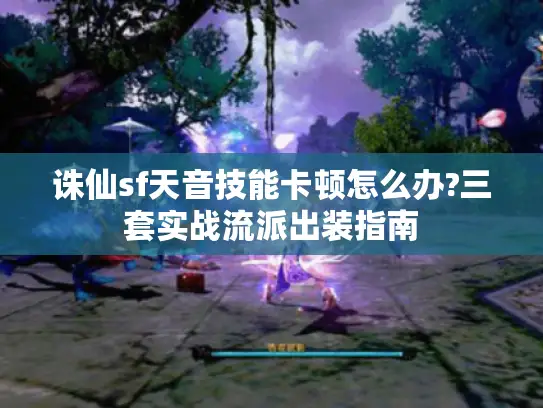 诛仙sf天音技能卡顿怎么办?三套实战流派出装指南