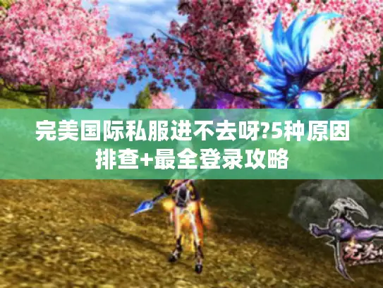 完美国际私服进不去呀?5种原因排查+最全登录攻略