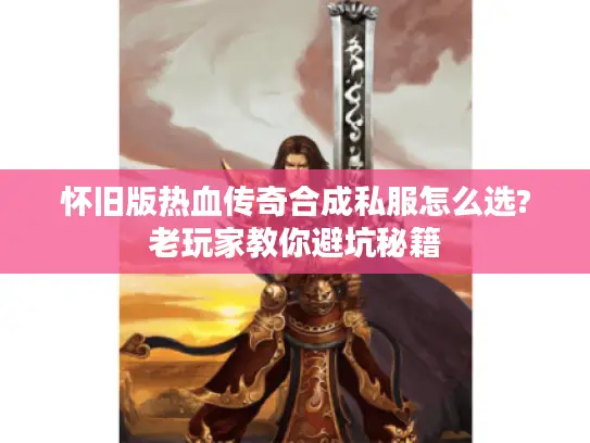 怀旧版热血传奇合成私服怎么选?老玩家教你避坑秘籍 怀旧版热血传奇合成私服怎么选?老玩家教你避坑秘籍