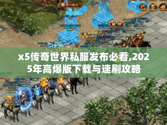 x5传奇世界私服发布必看,2025年高爆版下载与速刷攻略