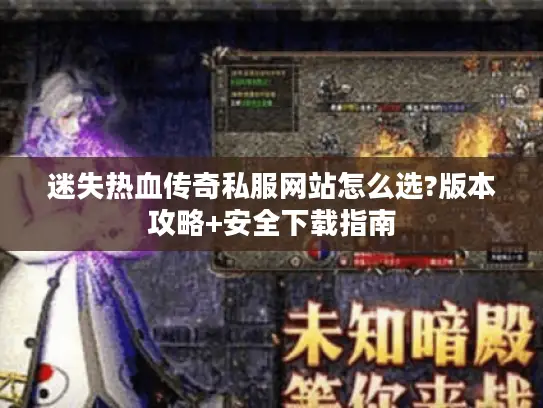 迷失热血传奇私服网站怎么选?版本攻略+安全下载指南