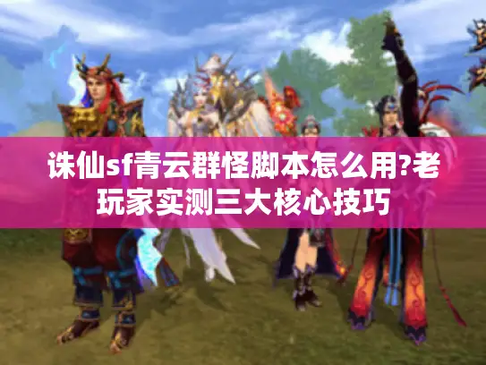 诛仙sf青云群怪脚本怎么用?老玩家实测三大核心技巧