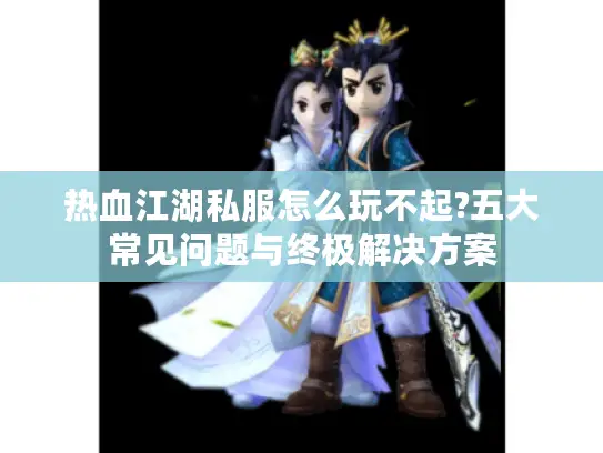 热血江湖私服怎么玩不起?五大常见问题与终极解决方案
