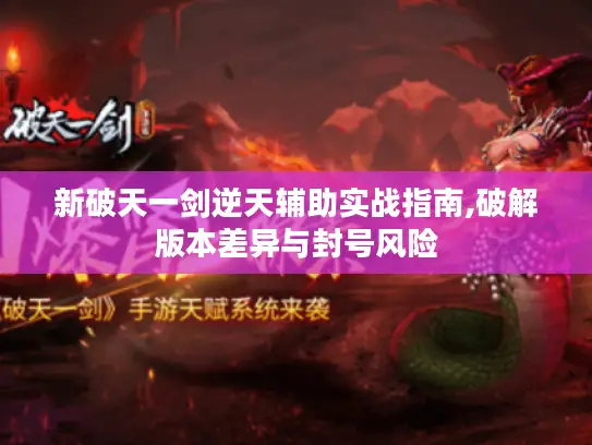 新破天一剑逆天辅助实战指南,破解版本差异与封号风险