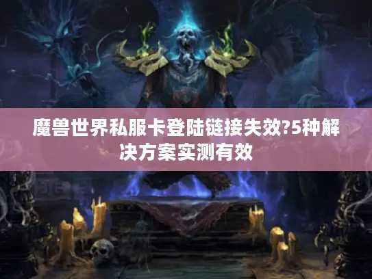 魔兽世界私服卡登陆链接失效?5种解决方案实测有效