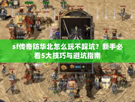 sf传奇防华北怎么玩不踩坑？新手必看5大技巧与避坑指南