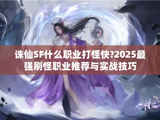 诛仙SF什么职业打怪快?2025最强刷怪职业推荐与实战技巧 诛仙SF什么职业打怪快?2025最强刷怪职业推荐与实战技巧