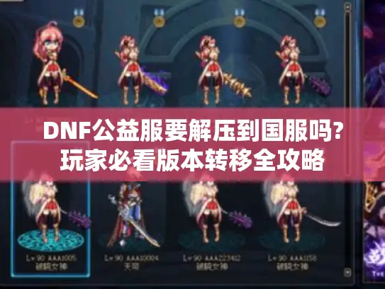 DNF公益服要解压到国服吗?玩家必看版本转移全攻略 DNF公益服要解压到国服吗?玩家必看版本转移全攻略