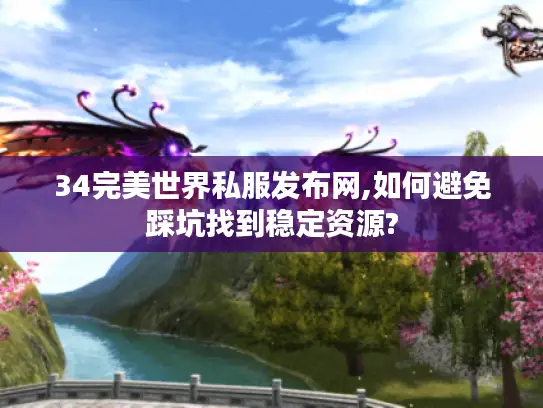 34完美世界私服发布网,如何避免踩坑找到稳定资源? 34完美世界私服发布网,如何避免踩坑找到稳定资源?