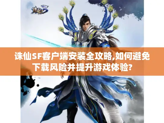 诛仙SF客户端安装全攻略,如何避免下载风险并提升游戏体验?
