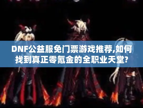 DNF公益服免门票游戏推荐,如何找到真正零氪金的全职业天堂?