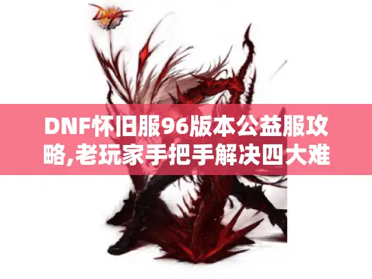 DNF怀旧服96版本公益服攻略,老玩家手把手解决四大难题 DNF怀旧服96版本公益服攻略,老玩家手把手解决四大难题