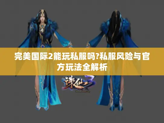 完美国际2能玩私服吗?私服风险与官方玩法全解析 完美国际2能玩私服吗?私服风险与官方玩法全解析