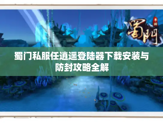 蜀门私服任逍遥登陆器下载安装与防封攻略全解