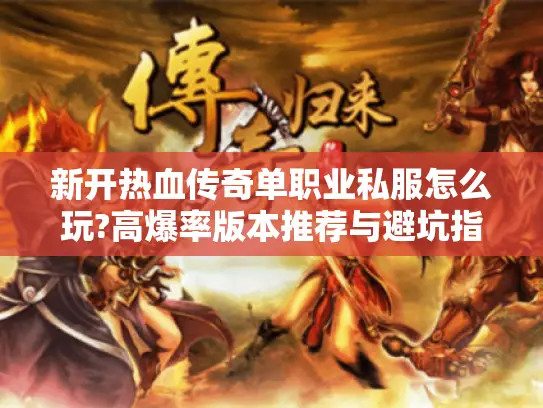 新开热血传奇单职业私服怎么玩?高爆率版本推荐与避坑指南