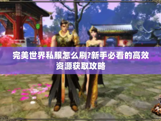 完美世界私服怎么刷?新手必看的高效资源获取攻略 完美世界私服怎么刷?新手必看的高效资源获取攻略