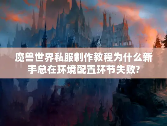 魔兽世界私服制作教程为什么新手总在环境配置环节失败?