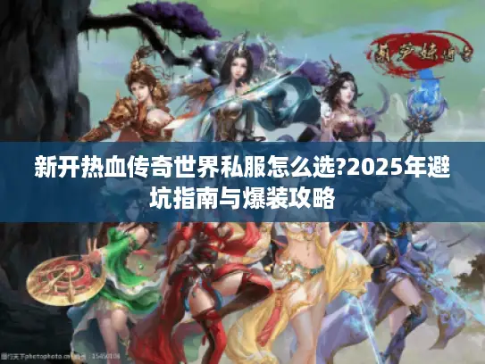 新开热血传奇世界私服怎么选?2025年避坑指南与爆装攻略 新开热血传奇世界私服怎么选?2025年避坑指南与爆装攻略