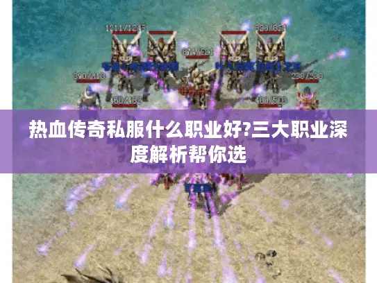 热血传奇私服什么职业好?三大职业深度解析帮你选