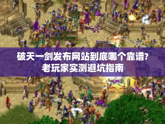 破天一剑发布网站到底哪个靠谱?老玩家实测避坑指南