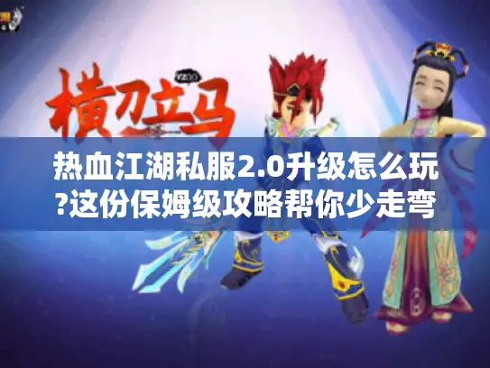 热血江湖私服2.0升级怎么玩?这份保姆级攻略帮你少走弯路 热血江湖私服2.0升级怎么玩?这份保姆级攻略帮你少走弯路