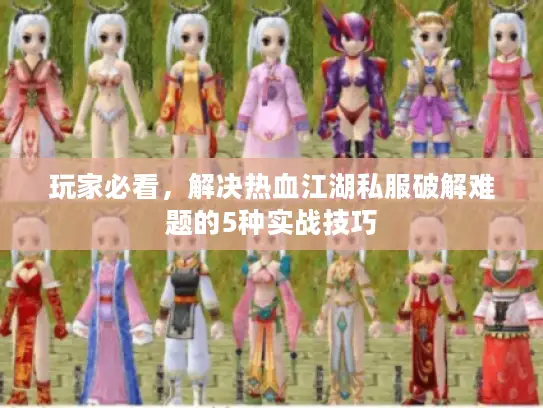 玩家必看，解决热血江湖私服破解难题的5种实战技巧