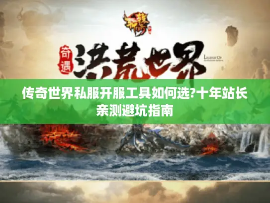 传奇世界私服开服工具如何选?十年站长亲测避坑指南