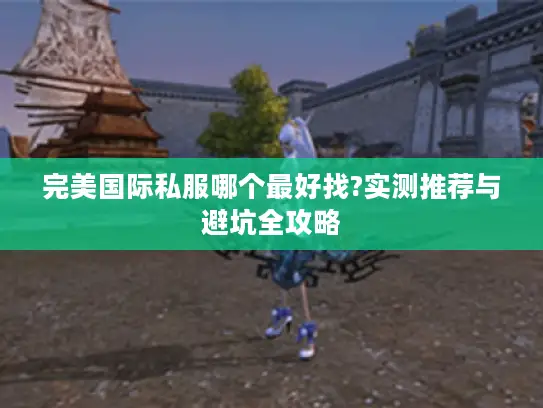 完美国际私服哪个最好找?实测推荐与避坑全攻略 完美国际私服哪个最好找?实测推荐与避坑全攻略