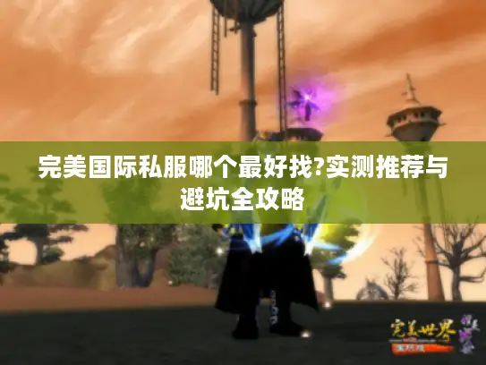 完美国际私服哪个最好找?实测推荐与避坑全攻略 完美国际私服哪个最好找?实测推荐与避坑全攻略