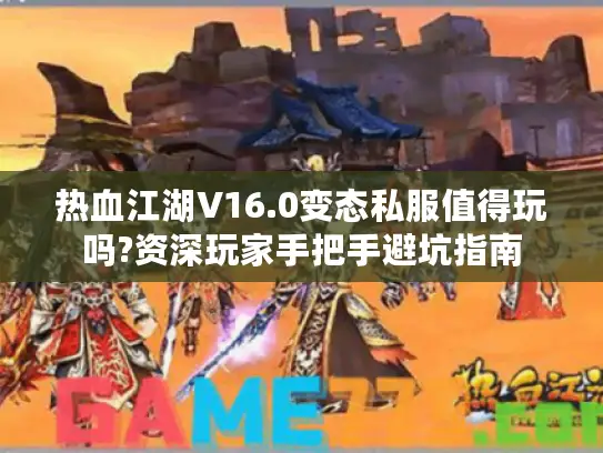 热血江湖V16.0变态私服值得玩吗?资深玩家手把手避坑指南