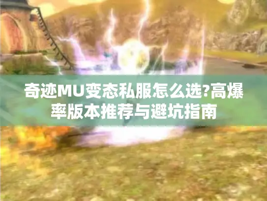 奇迹MU变态私服怎么选?高爆率版本推荐与避坑指南 奇迹MU变态私服怎么选?高爆率版本推荐与避坑指南