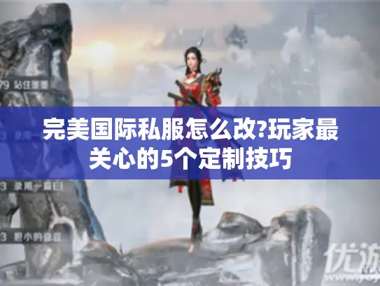 完美国际私服怎么改?玩家最关心的5个定制技巧 完美国际私服怎么改?玩家最关心的5个定制技巧