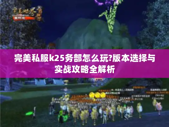 完美私服k25务部怎么玩?版本选择与实战攻略全解析 完美私服k25务部怎么玩?版本选择与实战攻略全解析