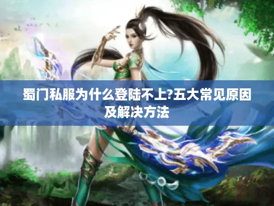 蜀门私服为什么登陆不上?五大常见原因及解决方法