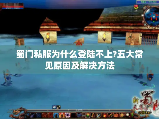 蜀门私服为什么登陆不上?五大常见原因及解决方法