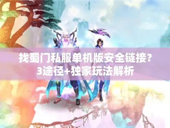 找蜀门私服单机版安全链接？3途径+独家玩法解析