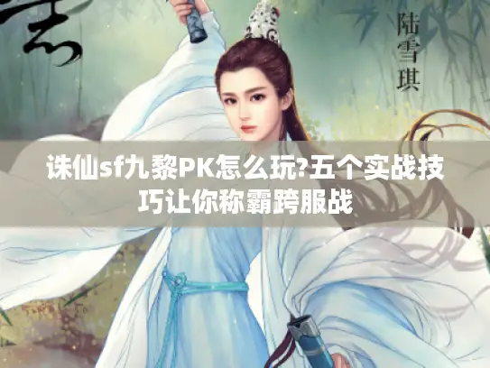 诛仙sf九黎PK怎么玩?五个实战技巧让你称霸跨服战 诛仙sf九黎PK怎么玩?五个实战技巧让你称霸跨服战