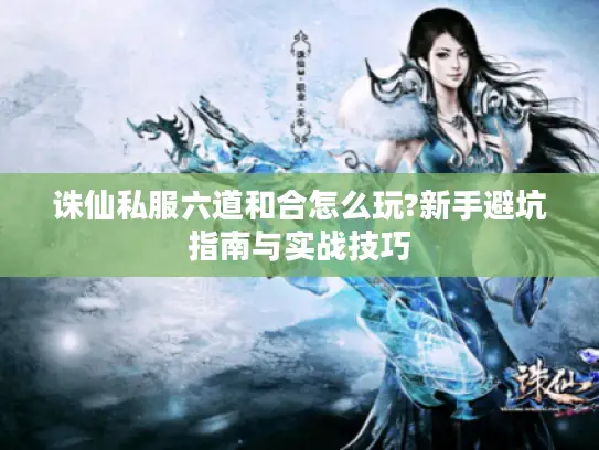 诛仙私服六道和合怎么玩?新手避坑指南与实战技巧