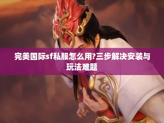 完美国际sf私服怎么用?三步解决安装与玩法难题