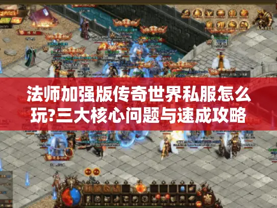 法师加强版传奇世界私服怎么玩?三大核心问题与速成攻略