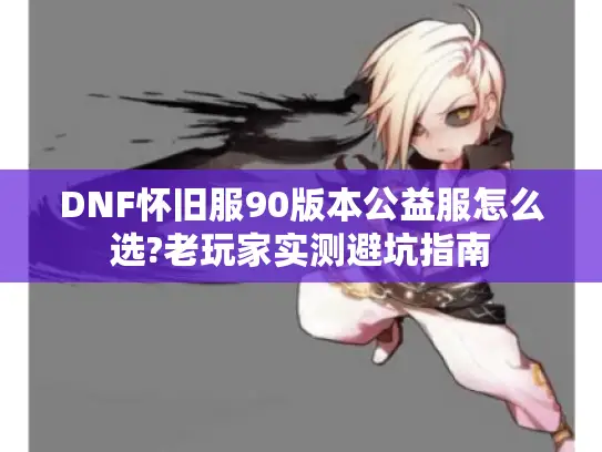 DNF怀旧服90版本公益服怎么选?老玩家实测避坑指南