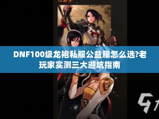 DNF100级龙袍私服公益服怎么选?老玩家实测三大避坑指南 DNF100级龙袍私服公益服怎么选?老玩家实测三大避坑指南