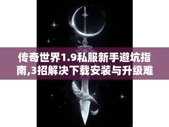 传奇世界1.9私服新手避坑指南,3招解决下载安装与升级难题