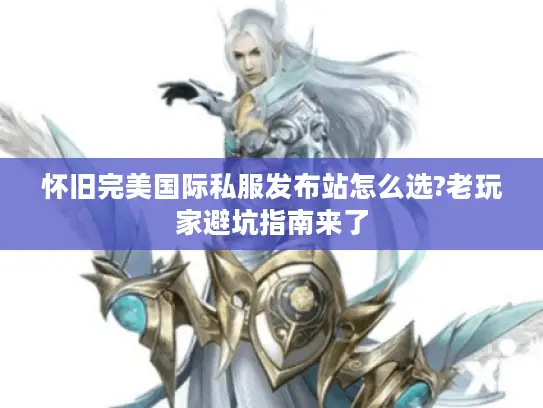 怀旧完美国际私服发布站怎么选?老玩家避坑指南来了 怀旧完美国际私服发布站怎么选?老玩家避坑指南来了