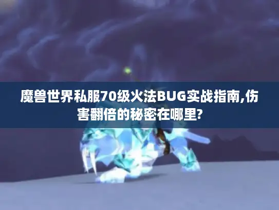 魔兽世界私服70级火法BUG实战指南,伤害翻倍的秘密在哪里?